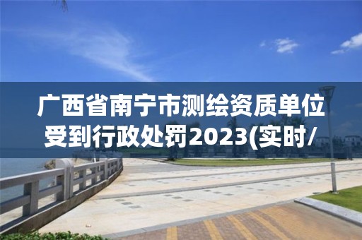 廣西省南寧市測繪資質(zhì)單位受到行政處罰2023(實(shí)時(shí)/更新中)