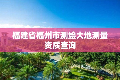 福建省福州市測(cè)繪大地測(cè)量資質(zhì)查詢(xún)