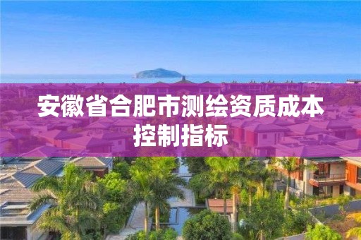 安徽省合肥市測繪資質(zhì)成本控制指標(biāo)