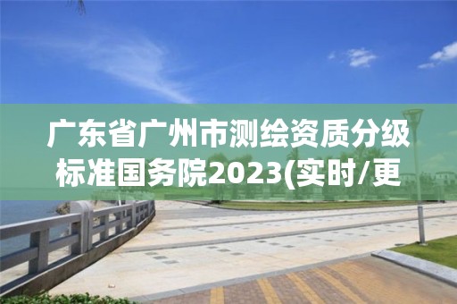 廣東省廣州市測繪資質分級標準國務院2023(實時/更新中)