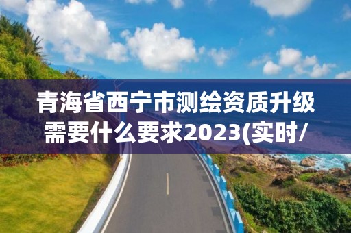 青海省西寧市測繪資質升級需要什么要求2023(實時/更新中)