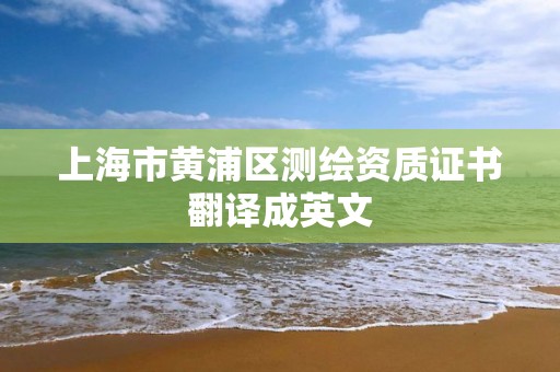 上海市黃浦區(qū)測(cè)繪資質(zhì)證書翻譯成英文