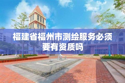 福建省福州市測繪服務必須要有資質嗎