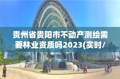 貴州省貴陽市不動產測繪需要林業資質嗎2023(實時/更新中)