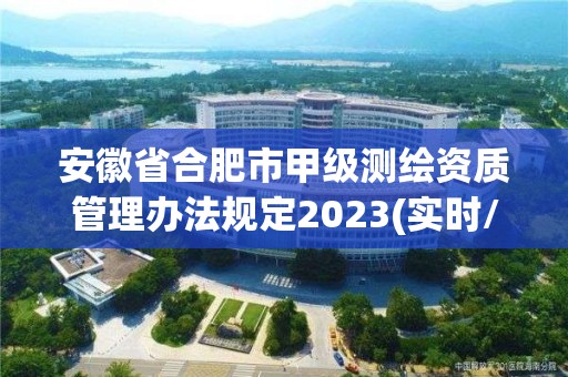 安徽省合肥市甲級測繪資質(zhì)管理辦法規(guī)定2023(實時/更新中)