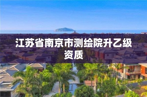 江蘇省南京市測繪院升乙級資質