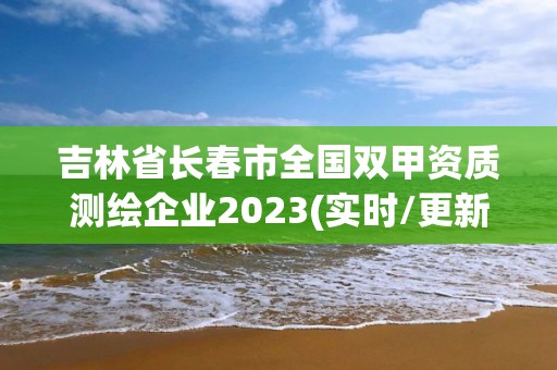 吉林省長春市全國雙甲資質測繪企業2023(實時/更新中)