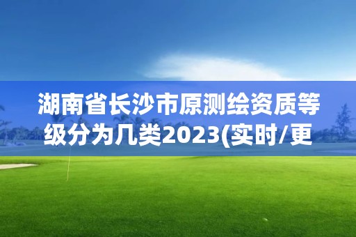 湖南省長沙市原測繪資質等級分為幾類2023(實時/更新中)