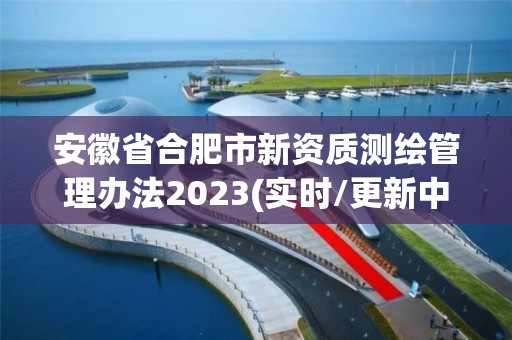 安徽省合肥市新資質測繪管理辦法2023(實時/更新中)