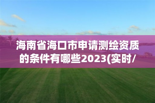 海南省?？谑猩暾垳y繪資質的條件有哪些2023(實時/更新中)