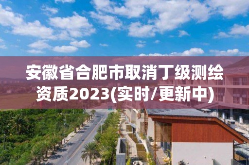 安徽省合肥市取消丁級測繪資質(zhì)2023(實(shí)時(shí)/更新中)