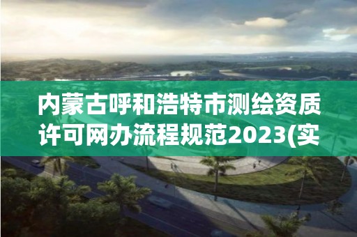 內蒙古呼和浩特市測繪資質許可網辦流程規范2023(實時/更新中)