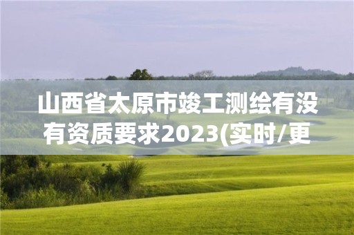 山西省太原市竣工測(cè)繪有沒有資質(zhì)要求2023(實(shí)時(shí)/更新中)