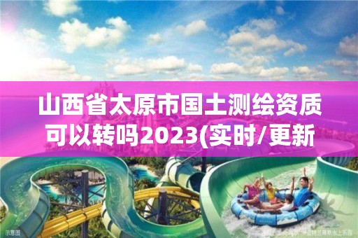 山西省太原市國土測繪資質(zhì)可以轉(zhuǎn)嗎2023(實時/更新中)