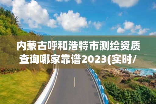 內蒙古呼和浩特市測繪資質查詢哪家靠譜2023(實時/更新中)