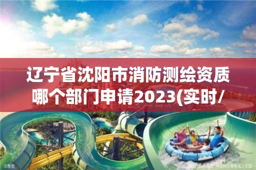 遼寧省沈陽市消防測繪資質哪個部門申請2023(實時/更新中)