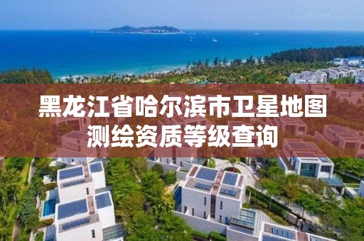 黑龍江省哈爾濱市衛星地圖測繪資質等級查詢