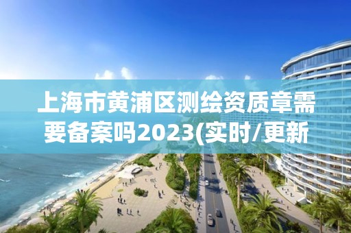 上海市黃浦區(qū)測(cè)繪資質(zhì)章需要備案嗎2023(實(shí)時(shí)/更新中)