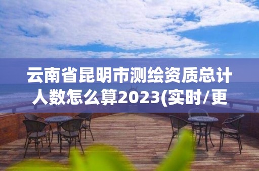 云南省昆明市測(cè)繪資質(zhì)總計(jì)人數(shù)怎么算2023(實(shí)時(shí)/更新中)