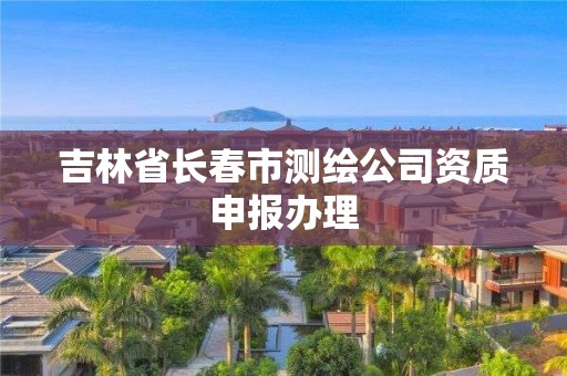 吉林省長春市測繪公司資質申報辦理