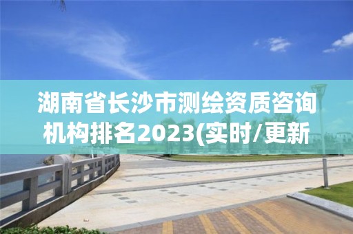 湖南省長沙市測繪資質咨詢機構排名2023(實時/更新中)