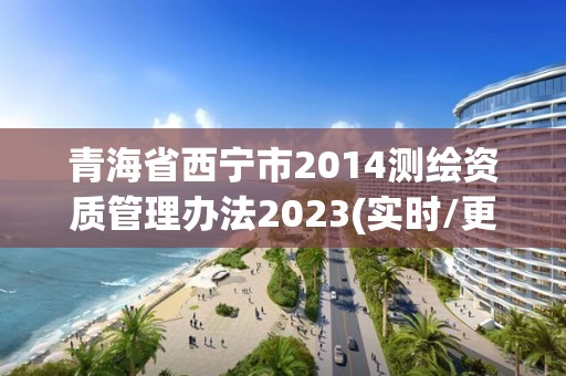 青海省西寧市2014測繪資質管理辦法2023(實時/更新中)