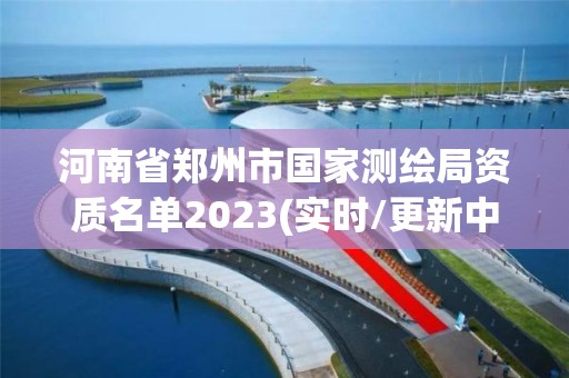 河南省鄭州市國(guó)家測(cè)繪局資質(zhì)名單2023(實(shí)時(shí)/更新中)