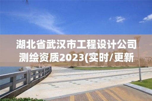 湖北省武漢市工程設計公司測繪資質2023(實時/更新中)