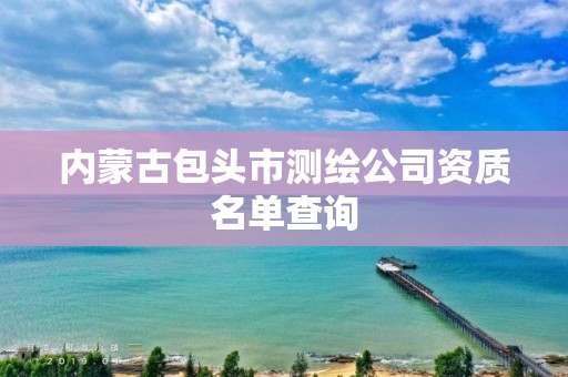 內(nèi)蒙古包頭市測繪公司資質(zhì)名單查詢