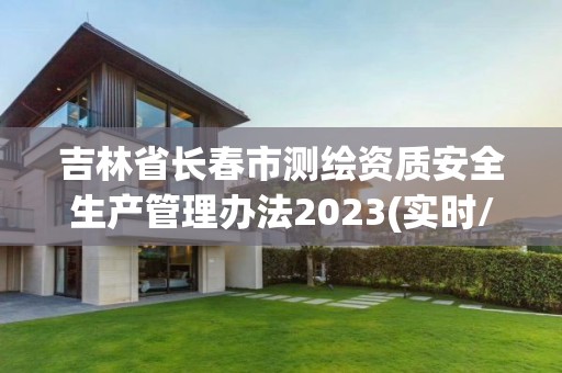 吉林省長春市測繪資質安全生產管理辦法2023(實時/更新中)