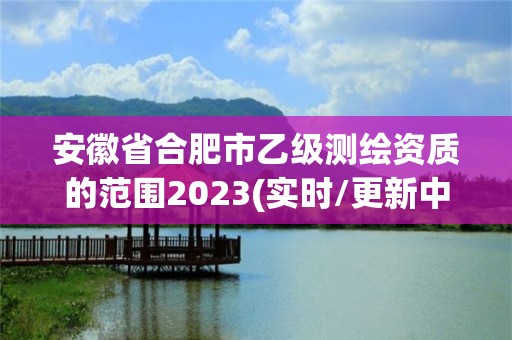 安徽省合肥市乙級測繪資質的范圍2023(實時/更新中)