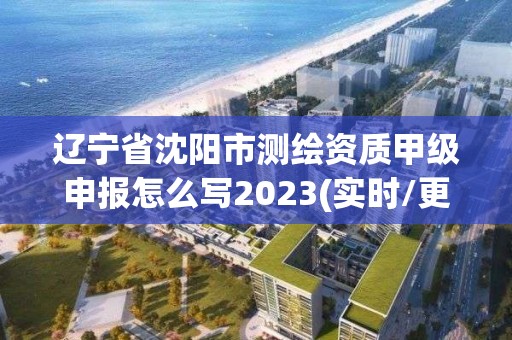 遼寧省沈陽市測繪資質(zhì)甲級申報(bào)怎么寫2023(實(shí)時/更新中)