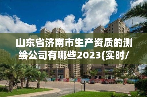 山東省濟(jì)南市生產(chǎn)資質(zhì)的測(cè)繪公司有哪些2023(實(shí)時(shí)/更新中)