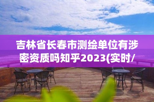 吉林省長(zhǎng)春市測(cè)繪單位有涉密資質(zhì)嗎知乎2023(實(shí)時(shí)/更新中)