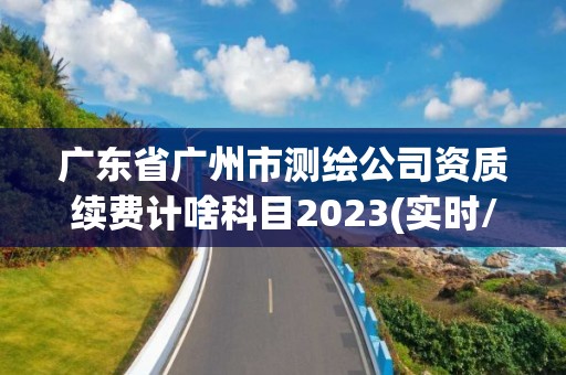 廣東省廣州市測繪公司資質(zhì)續(xù)費計啥科目2023(實時/更新中)