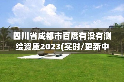 四川省成都市百度有沒有測繪資質2023(實時/更新中)