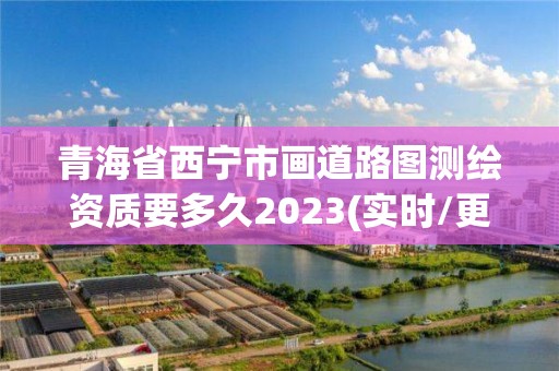 青海省西寧市畫道路圖測繪資質要多久2023(實時/更新中)