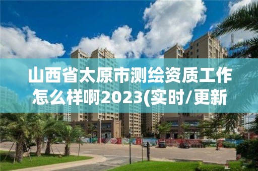 山西省太原市測(cè)繪資質(zhì)工作怎么樣啊2023(實(shí)時(shí)/更新中)