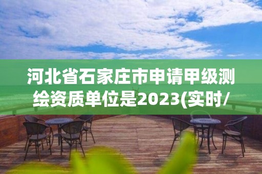 河北省石家莊市申請甲級測繪資質單位是2023(實時/更新中)