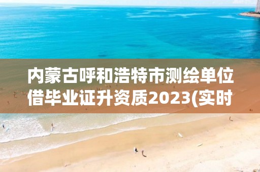 內蒙古呼和浩特市測繪單位借畢業證升資質2023(實時/更新中)