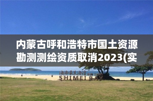 內蒙古呼和浩特市國土資源勘測測繪資質取消2023(實時/更新中)