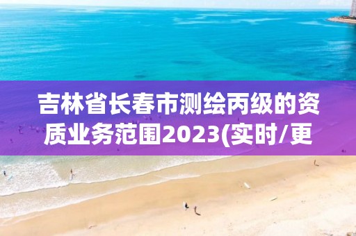 吉林省長春市測繪丙級的資質業務范圍2023(實時/更新中)