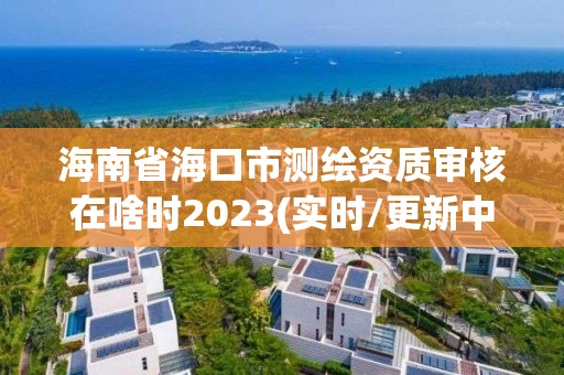 海南省海口市測繪資質審核在啥時2023(實時/更新中)