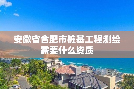 安徽省合肥市樁基工程測(cè)繪需要什么資質(zhì)