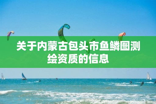 關于內蒙古包頭市魚鱗圖測繪資質的信息