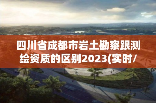 四川省成都市巖土勘察跟測(cè)繪資質(zhì)的區(qū)別2023(實(shí)時(shí)/更新中)