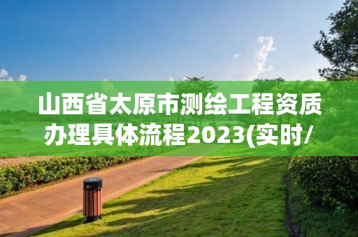 山西省太原市測(cè)繪工程資質(zhì)辦理具體流程2023(實(shí)時(shí)/更新中)