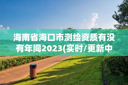 海南省海口市測(cè)繪資質(zhì)有沒有年間2023(實(shí)時(shí)/更新中)