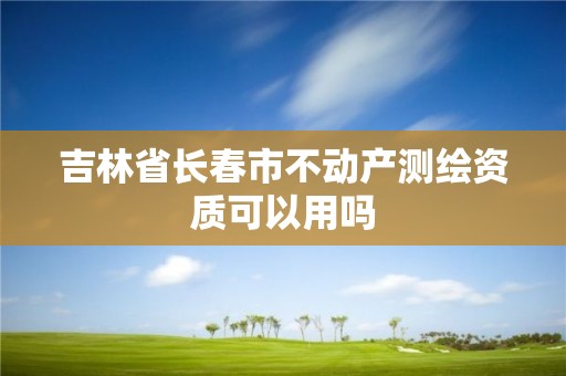 吉林省長春市不動產測繪資質可以用嗎