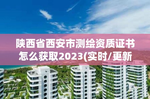 陜西省西安市測繪資質(zhì)證書怎么獲取2023(實(shí)時/更新中)